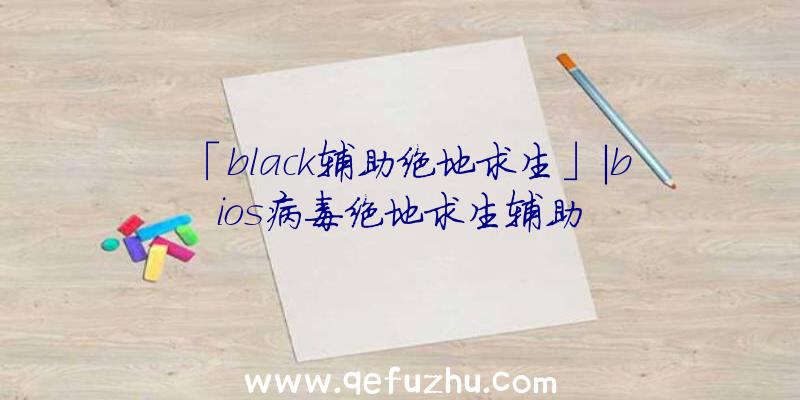 「black辅助绝地求生」|bios病毒绝地求生辅助